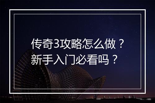传奇3攻略怎么做？新手入门必看吗？