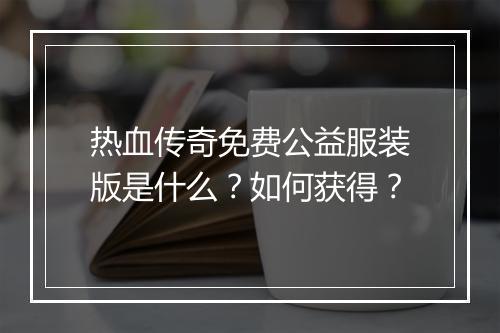 热血传奇免费公益服装版是什么？如何获得？