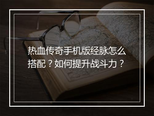 热血传奇手机版经脉怎么搭配？如何提升战斗力？