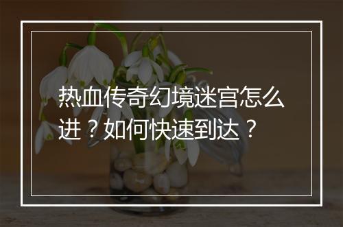 热血传奇幻境迷宫怎么进？如何快速到达？