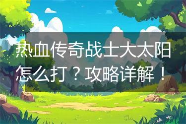 热血传奇战士大太阳怎么打？攻略详解！