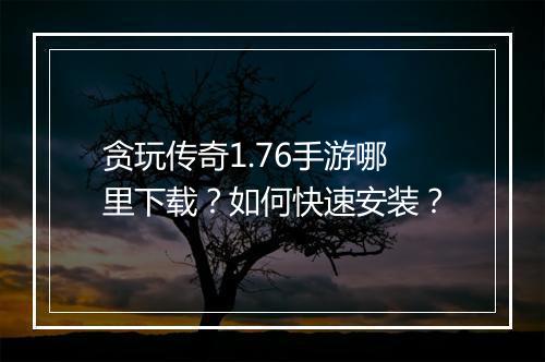 贪玩传奇1.76手游哪里下载？如何快速安装？