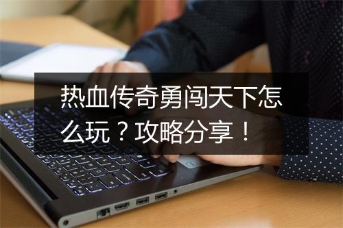 热血传奇勇闯天下怎么玩？攻略分享！