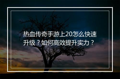 热血传奇手游上20怎么快速升级？如何高效提升实力？