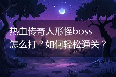 热血传奇人形怪boss怎么打？如何轻松通关？