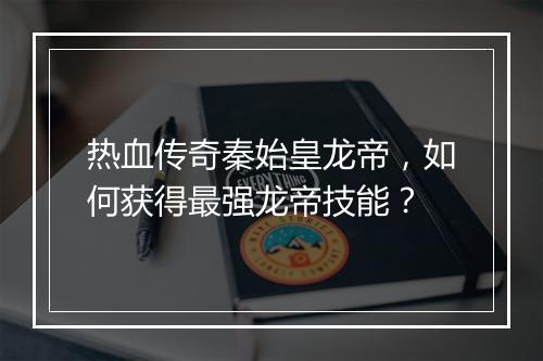 热血传奇秦始皇龙帝，如何获得最强龙帝技能？