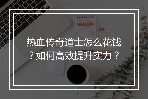 热血传奇道士怎么花钱？如何高效提升实力？