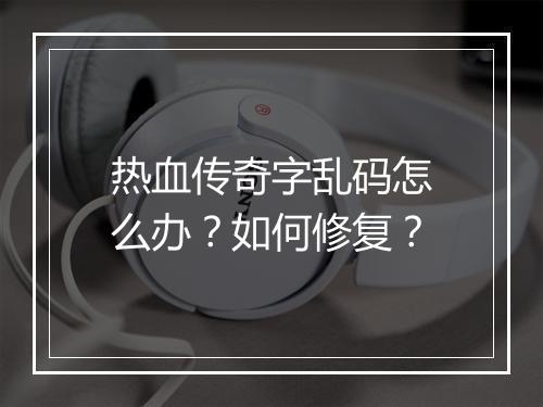 热血传奇字乱码怎么办？如何修复？