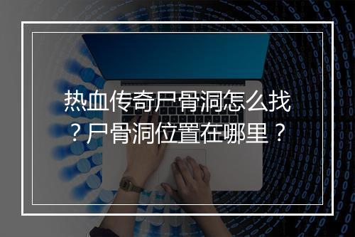 热血传奇尸骨洞怎么找？尸骨洞位置在哪里？