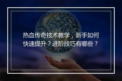 热血传奇技术教学，新手如何快速提升？进阶技巧有哪些？