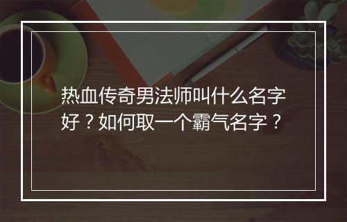 热血传奇男法师叫什么名字好？如何取一个霸气名字？