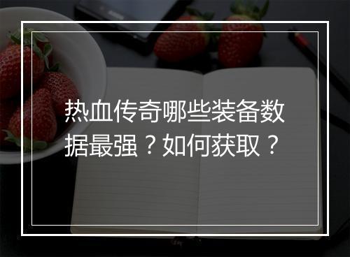 热血传奇哪些装备数据最强？如何获取？