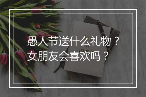 愚人节送什么礼物？女朋友会喜欢吗？