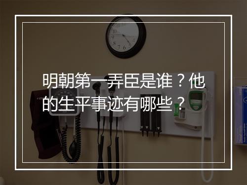 明朝第一弄臣是谁？他的生平事迹有哪些？