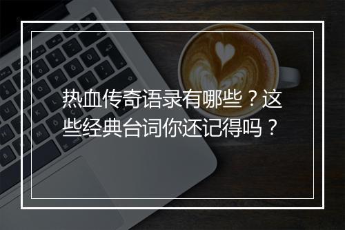 热血传奇语录有哪些？这些经典台词你还记得吗？