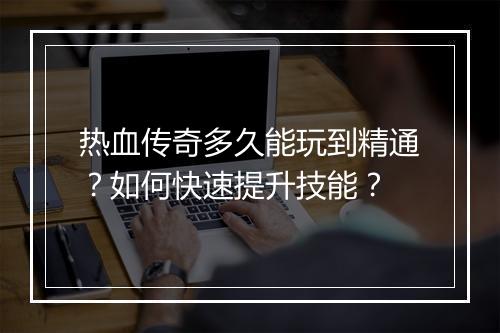 热血传奇多久能玩到精通？如何快速提升技能？