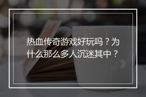 热血传奇游戏好玩吗？为什么那么多人沉迷其中？