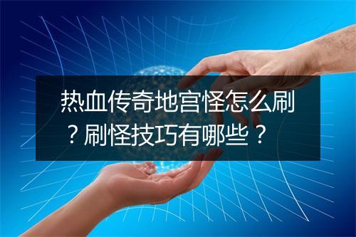 热血传奇地宫怪怎么刷？刷怪技巧有哪些？