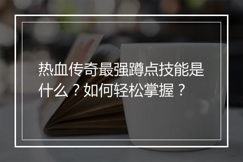 热血传奇最强蹲点技能是什么？如何轻松掌握？