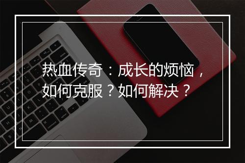 热血传奇：成长的烦恼，如何克服？如何解决？