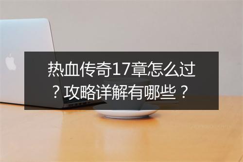 热血传奇17章怎么过？攻略详解有哪些？