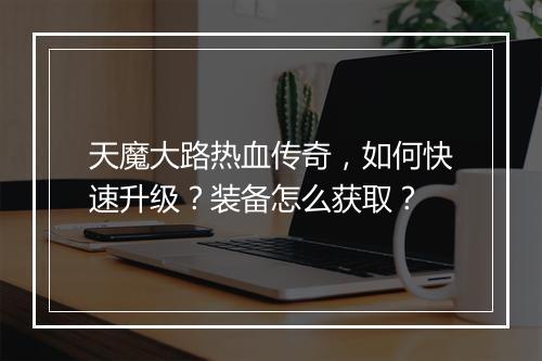 天魔大路热血传奇，如何快速升级？装备怎么获取？