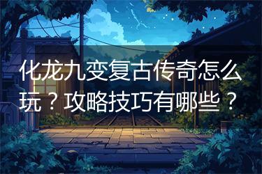 化龙九变复古传奇怎么玩？攻略技巧有哪些？