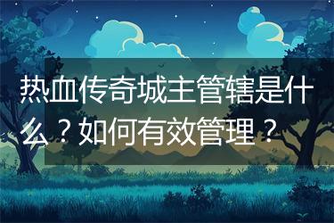 热血传奇城主管辖是什么？如何有效管理？
