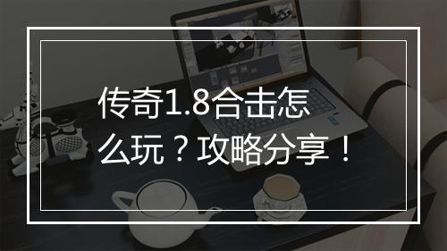 传奇1.8合击怎么玩？攻略分享！