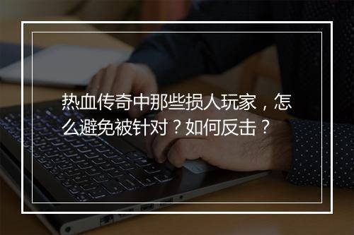 热血传奇中那些损人玩家，怎么避免被针对？如何反击？