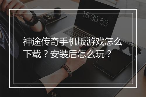 神途传奇手机版游戏怎么下载？安装后怎么玩？
