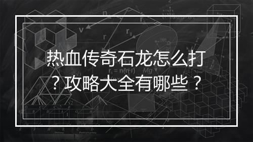 热血传奇石龙怎么打？攻略大全有哪些？