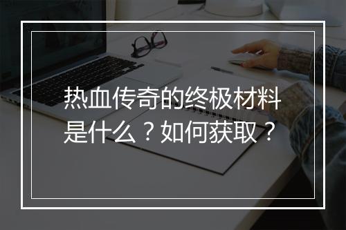 热血传奇的终极材料是什么？如何获取？