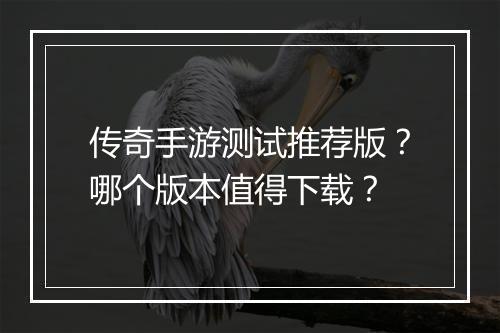 传奇手游测试推荐版？哪个版本值得下载？