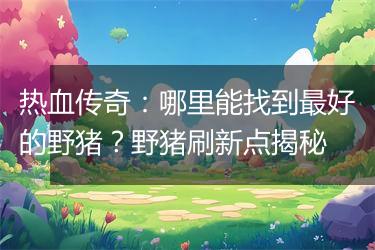 热血传奇：哪里能找到最好的野猪？野猪刷新点揭秘