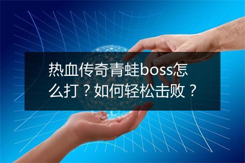 热血传奇青蛙boss怎么打？如何轻松击败？