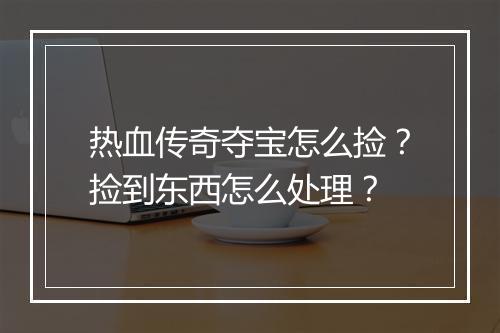 热血传奇夺宝怎么捡？捡到东西怎么处理？