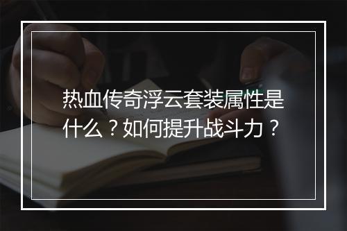 热血传奇浮云套装属性是什么？如何提升战斗力？
