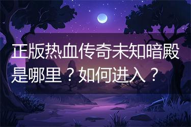正版热血传奇未知暗殿是哪里？如何进入？