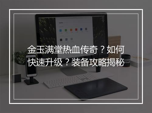 金玉满堂热血传奇？如何快速升级？装备攻略揭秘