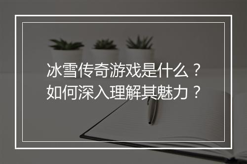冰雪传奇游戏是什么？如何深入理解其魅力？