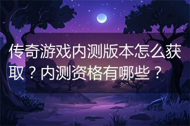 传奇游戏内测版本怎么获取？内测资格有哪些？