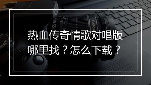 热血传奇情歌对唱版哪里找？怎么下载？