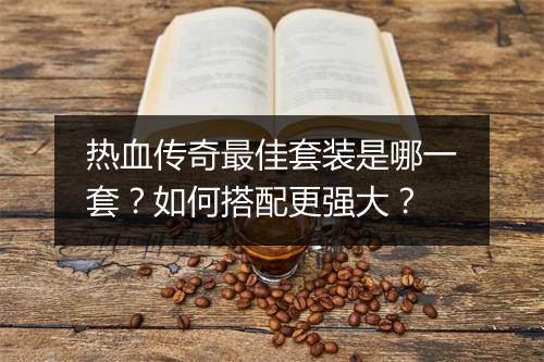 热血传奇最佳套装是哪一套？如何搭配更强大？