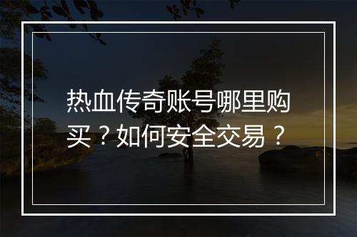 热血传奇账号哪里购买？如何安全交易？