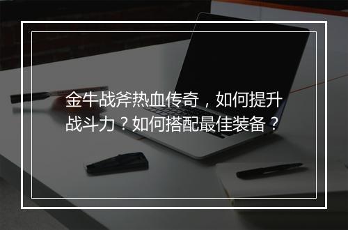 金牛战斧热血传奇，如何提升战斗力？如何搭配最佳装备？