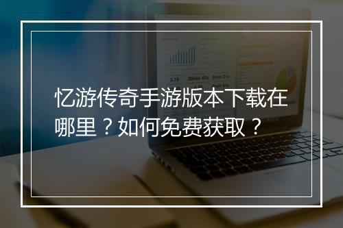 忆游传奇手游版本下载在哪里？如何免费获取？