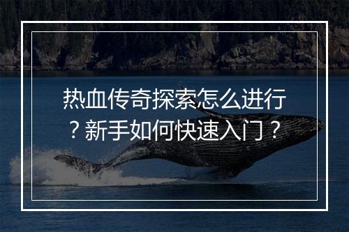 热血传奇探索怎么进行？新手如何快速入门？