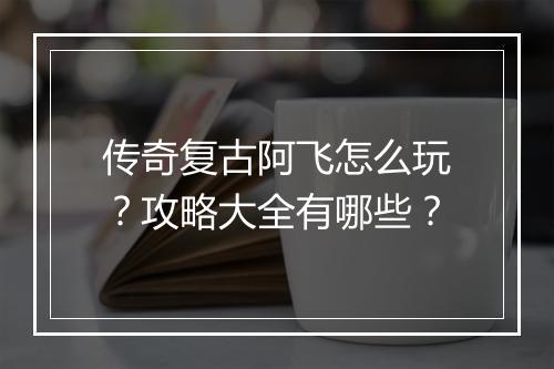 传奇复古阿飞怎么玩？攻略大全有哪些？