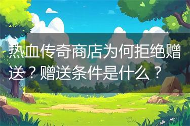 热血传奇商店为何拒绝赠送？赠送条件是什么？